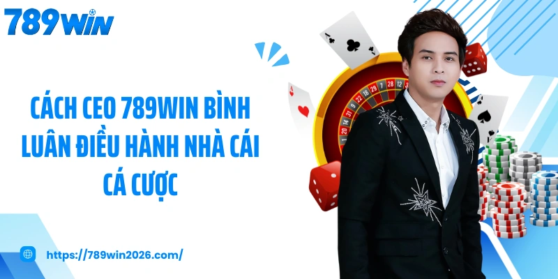Cách CEO 789WIN Bình Luân điều hành nhà cái cá cược
