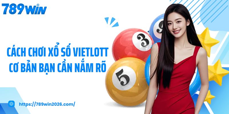 Cách chơi xổ số vietlott cơ bản bạn cần nắm rõ