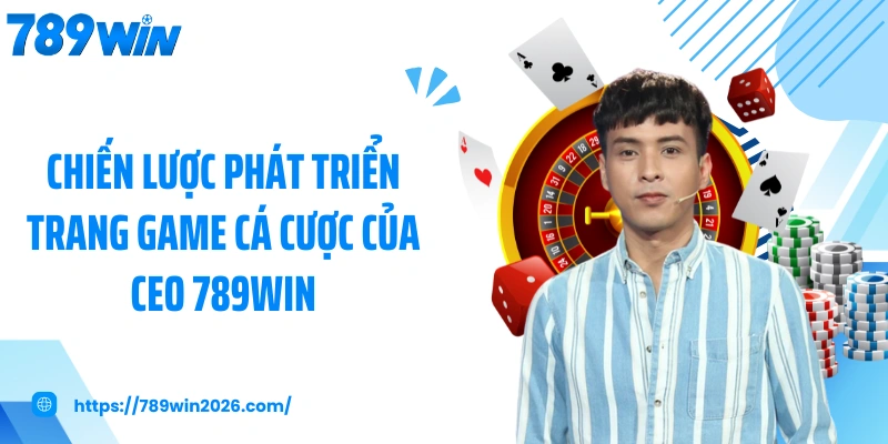 Chiến lược phát triển trang game cá cược của CEO 789WIN