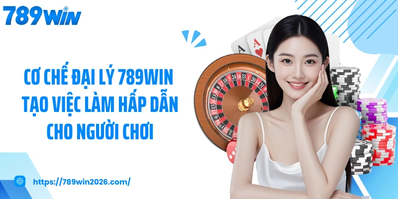Cơ chế đại lý 789WIN tạo việc làm hấp dẫn cho người chơi