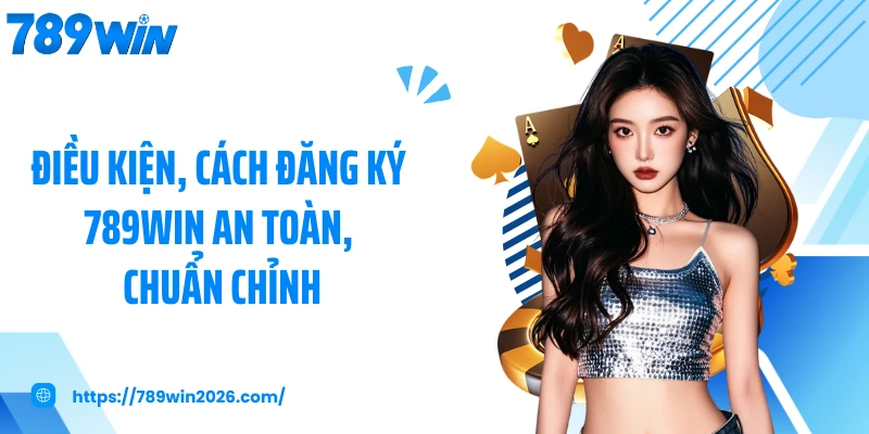 Điều kiện, cách đăng ký 789WIN an toàn, chuẩn chỉnh