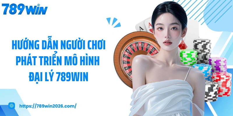 Hướng dẫn người chơi phát triển mô hình đại lý 789WIN