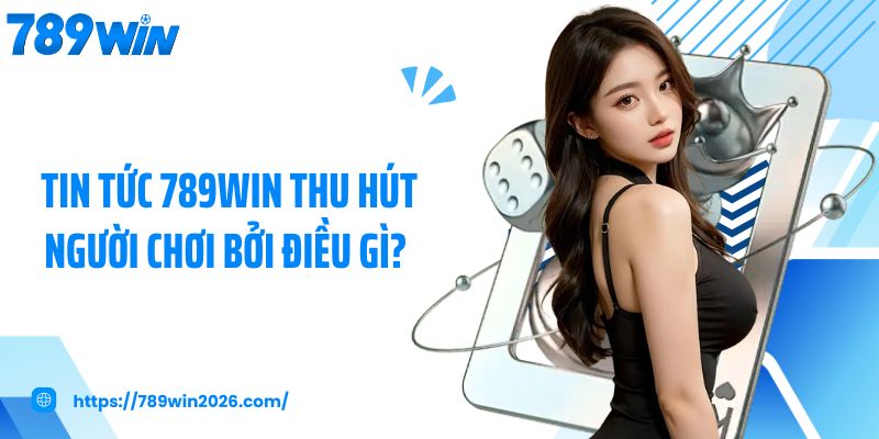 Tin tức 789Win thu hút người chơi bởi điều gì?