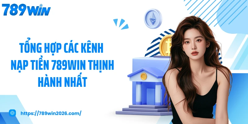 Tổng hợp các kênh nạp tiền 789WIN thịnh hành nhất