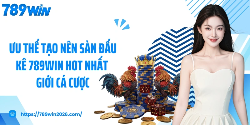 Ưu thế tạo nên sàn đấu kê 789WIN hot nhất giới cá cược